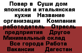 Повар в "Суши дом" японская и итальянская кухни › Название организации ­ Компания-работодатель › Отрасль предприятия ­ Другое › Минимальный оклад ­ 1 - Все города Работа » Вакансии   . Дагестан респ.,Южно-Сухокумск г.